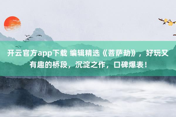 开云官方app下载 编辑精选《菩萨劫》,好玩又有趣的桥段,沉淀之作,口碑爆表!