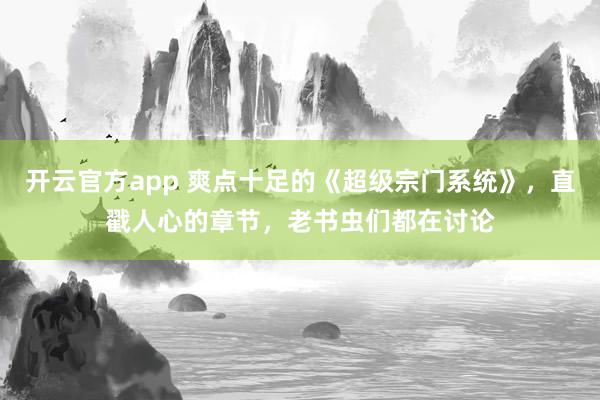 开云官方app 爽点十足的《超级宗门系统》，直戳人心的章节，老书虫们都在讨论