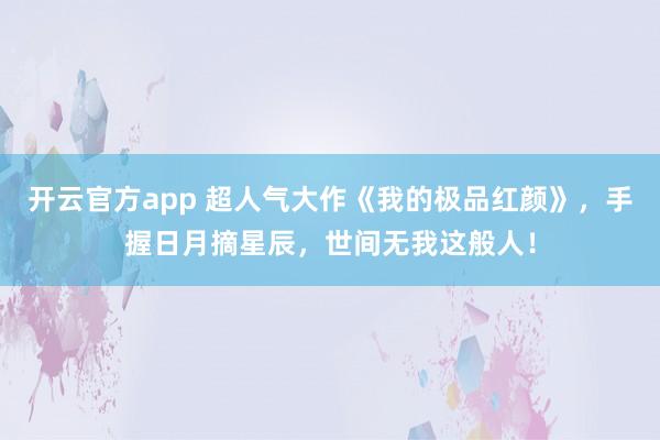 开云官方app 超人气大作《我的极品红颜》，手握日月摘星辰，世间无我这般人！