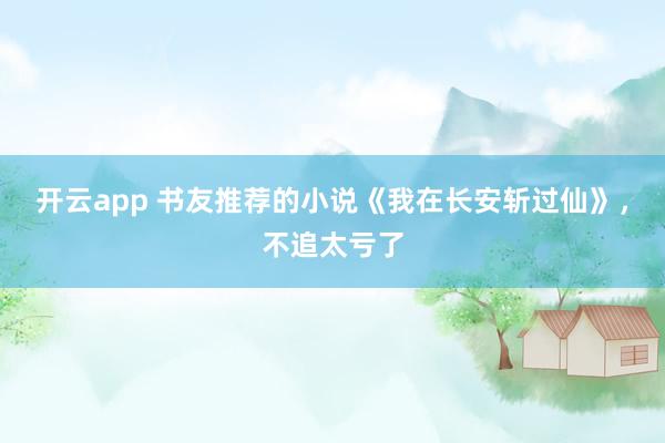 开云app 书友推荐的小说《我在长安斩过仙》,不追太亏了