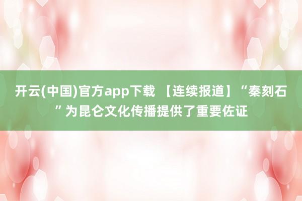 开云(中国)官方app下载 【连续报道】“秦刻石”为昆仑文化传播提供了重要佐证