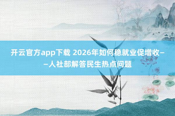 开云官方app下载 2026年如何稳就业促增收——人社部解答民生热点问题