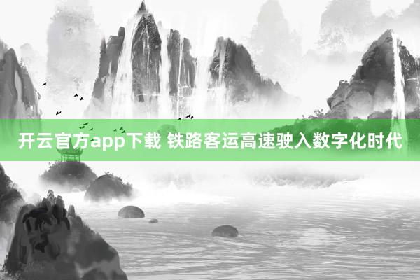 开云官方app下载 铁路客运高速驶入数字化时代