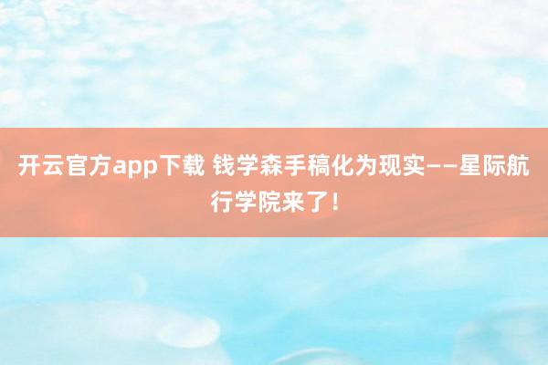 开云官方app下载 钱学森手稿化为现实——星际航行学院来了！