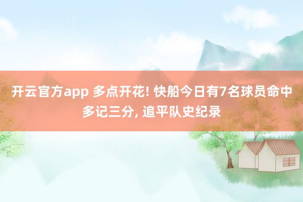 开云官方app 多点开花! 快船今日有7名球员命中多记三分, 追平队史纪录