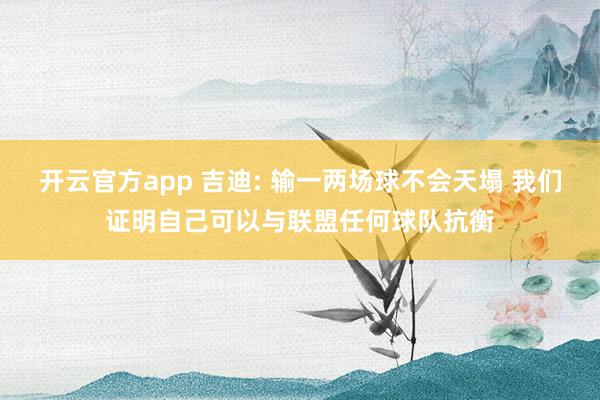 开云官方app 吉迪: 输一两场球不会天塌 我们证明自己可以与联盟任何球队抗衡