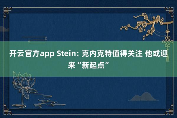 开云官方app Stein: 克内克特值得关注 他或迎来“新起点”