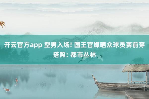 开云官方app 型男入场! 国王官媒晒众球员赛前穿搭照: 都市丛林