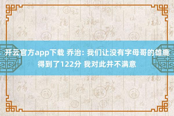 开云官方app下载 乔治: 我们让没有字母哥的雄鹿得到了122分 我对此并不满意