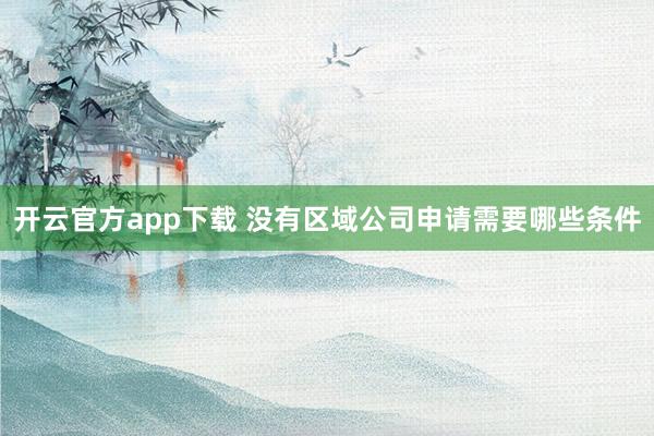 开云官方app下载 没有区域公司申请需要哪些条件