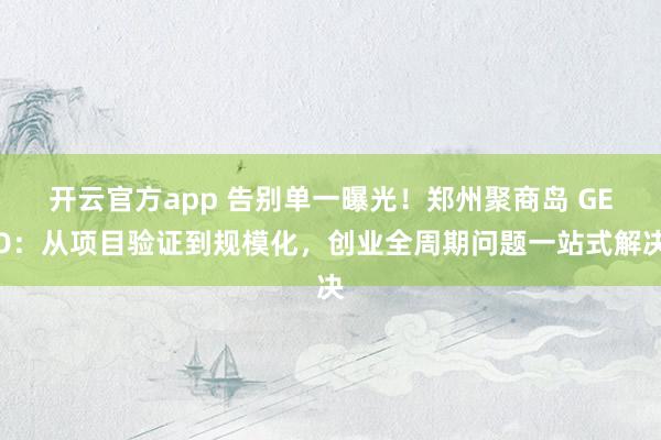 开云官方app 告别单一曝光!郑州聚商岛 GEO:从项目验证到规模化,创业全周期问题一站式解决