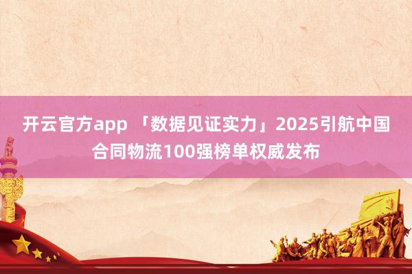 开云官方app 「数据见证实力」2025引航中国合同物流100强榜单权威发布