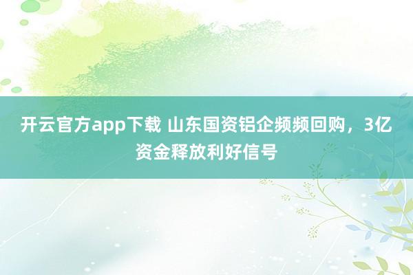 开云官方app下载 山东国资铝企频频回购，3亿资金释放利好信号