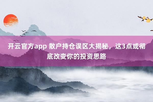 开云官方app 散户持仓误区大揭秘，这3点或彻底改变你的投资思路