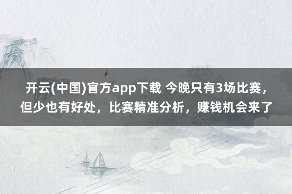 开云(中国)官方app下载 今晚只有3场比赛,但少也有好处,比赛精准分析,赚钱机会来了