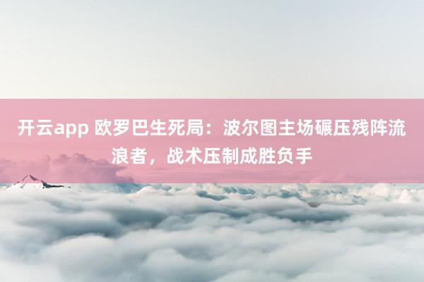 开云app 欧罗巴生死局:波尔图主场碾压残阵流浪者,战术压制成胜负手