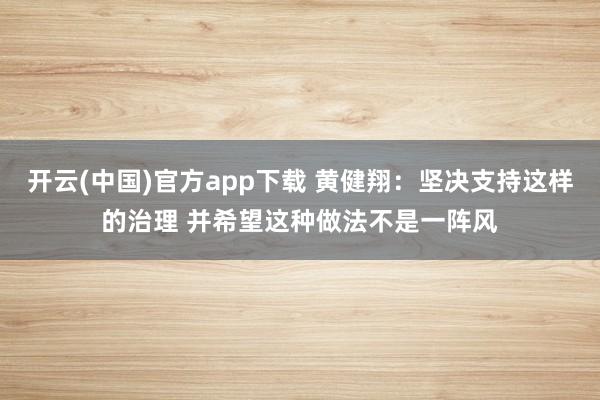 开云(中国)官方app下载 黄健翔:坚决支持这样的治理 并希望这种做法不是一阵风
