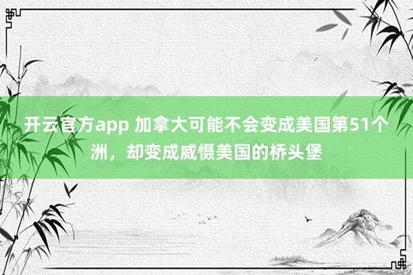 开云官方app 加拿大可能不会变成美国第51个洲，却变成威慑美国的桥头堡
