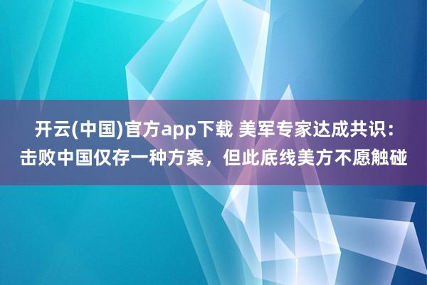 开云(中国)官方app下载 美军专家达成共识:击败中国仅存一种方案,但此底线美方不愿触碰