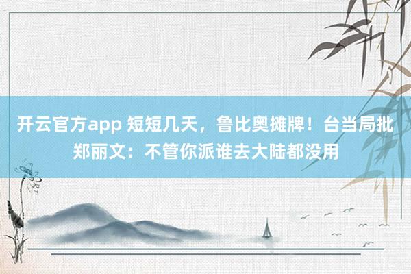 开云官方app 短短几天，鲁比奥摊牌！台当局批郑丽文：不管你派谁去大陆都没用