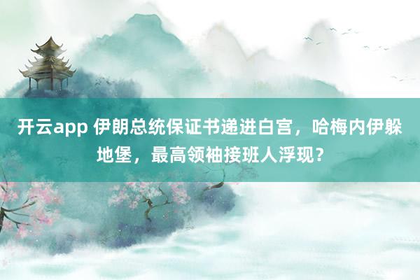 开云app 伊朗总统保证书递进白宫,哈梅内伊躲地堡,最高领袖接班人浮现?