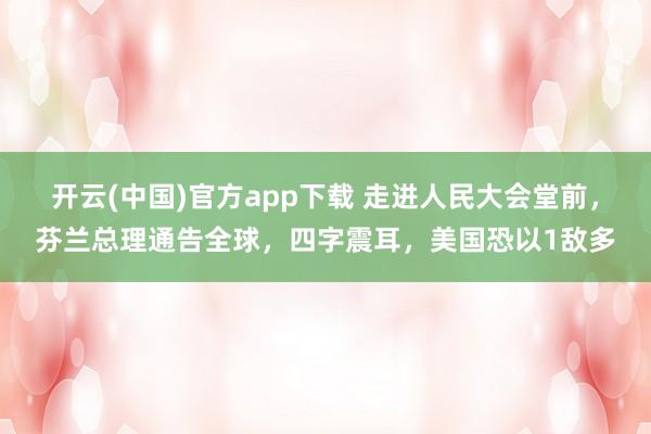 开云(中国)官方app下载 走进人民大会堂前,芬兰总理通告全球,四字震耳,美国恐以1敌多