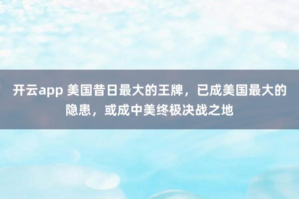 开云app 美国昔日最大的王牌，已成美国最大的隐患，或成中美终极决战之地