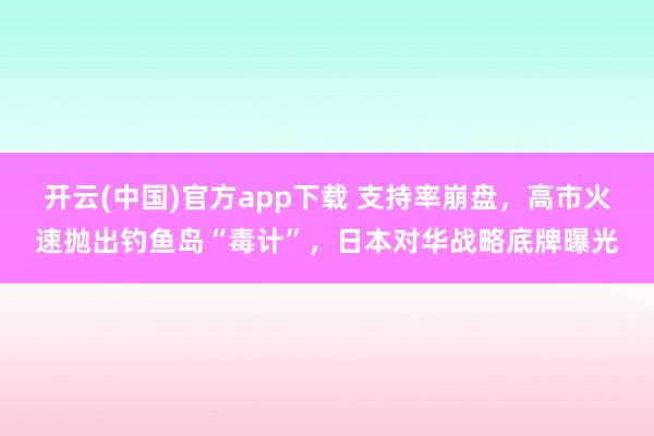 开云(中国)官方app下载 支持率崩盘，高市火速抛出钓鱼岛“毒计”，日本对华战略底牌曝光