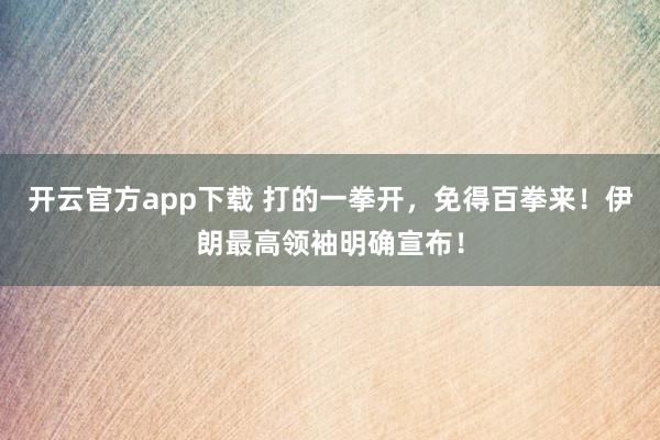开云官方app下载 打的一拳开,免得百拳来!伊朗最高领袖明确宣布!