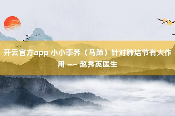 开云官方app 小小荸荠（马蹄）针对肺结节有大作用 —— 赵秀英医生