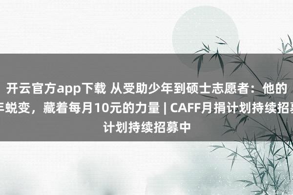 开云官方app下载 从受助少年到硕士志愿者:他的八年蜕变,藏着每月10元的力量 | CAFF月捐计划持续招募中