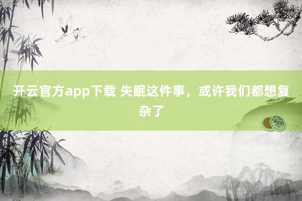 开云官方app下载 失眠这件事,或许我们都想复杂了