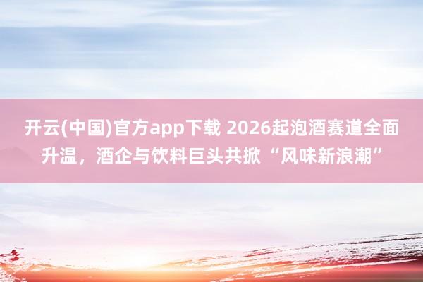 开云(中国)官方app下载 2026起泡酒赛道全面升温，酒企与饮料巨头共掀 “风味新浪潮”