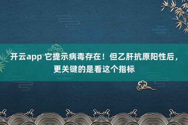 开云app 它提示病毒存在!但乙肝抗原阳性后,更关键的是看这个指标