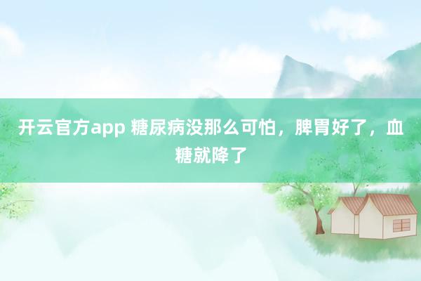 开云官方app 糖尿病没那么可怕，脾胃好了，血糖就降了