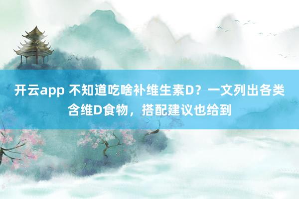开云app 不知道吃啥补维生素D?一文列出各类含维D食物,搭配建议也给到