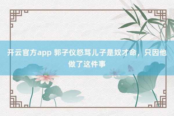 开云官方app 郭子仪怒骂儿子是奴才命,只因他做了这件事