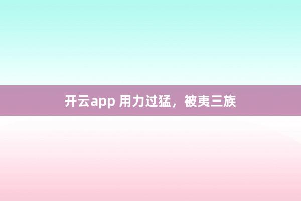 开云app 用力过猛，被夷三族