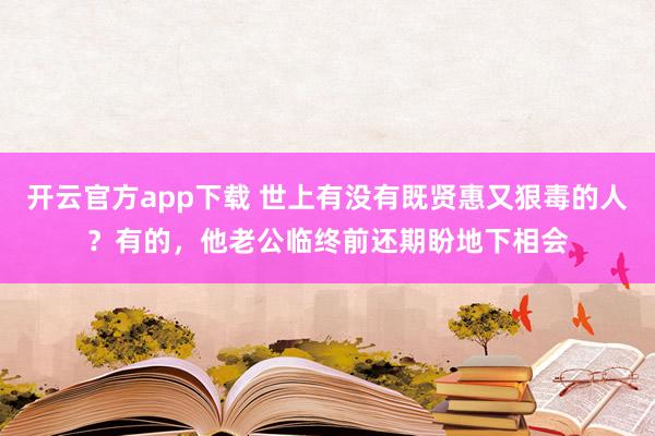 开云官方app下载 世上有没有既贤惠又狠毒的人？有的，他老公临终前还期盼地下相会