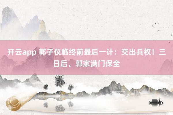 开云app 郭子仪临终前最后一计：交出兵权！三日后，郭家满门保全