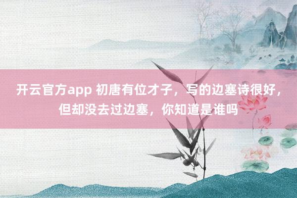 开云官方app 初唐有位才子,写的边塞诗很好,但却没去过边塞,你知道是谁吗