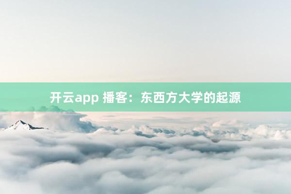开云app 播客:东西方大学的起源