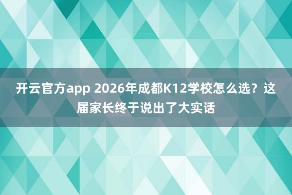 开云官方app 2026年成都K12学校怎么选？这届家长终于说出了大实话