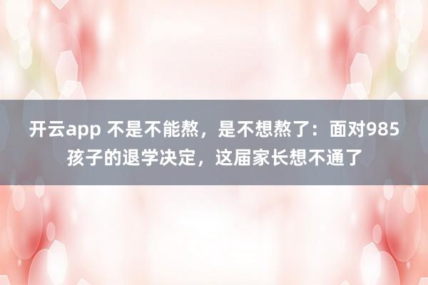开云app 不是不能熬，是不想熬了：面对985孩子的退学决定，这届家长想不通了