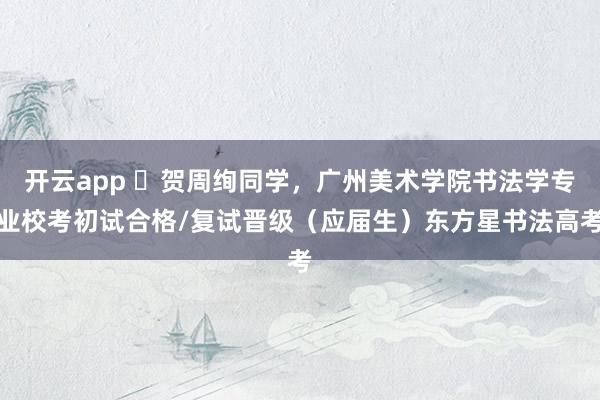 开云app ️贺周绚同学，广州美术学院书法学专业校考初试合格/复试晋级（应届生）东方星书法高考