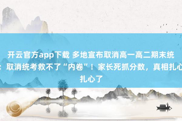 开云官方app下载 多地宣布取消高一高二期末统考：取消统考救不了“内卷”！家长死抓分数，真相扎心了