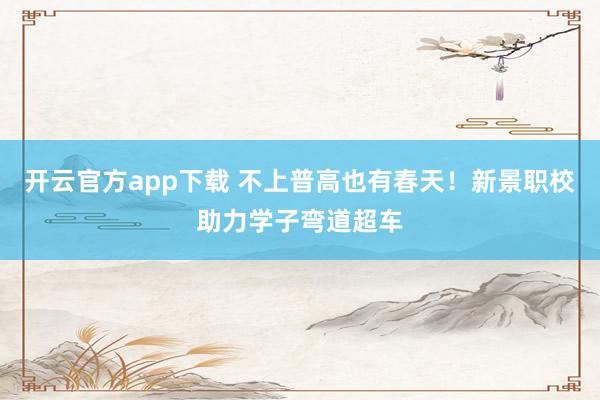 开云官方app下载 不上普高也有春天！新景职校助力学子弯道超车