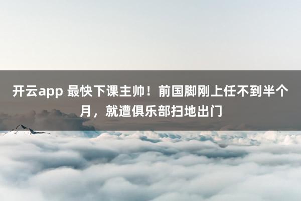 开云app 最快下课主帅!前国脚刚上任不到半个月,就遭俱乐部扫地出门
