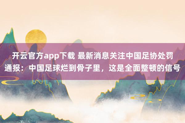 开云官方app下载 最新消息关注中国足协处罚通报：中国足球烂到骨子里，这是全面整顿的信号