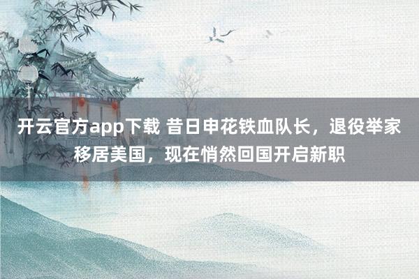 开云官方app下载 昔日申花铁血队长,退役举家移居美国,现在悄然回国开启新职